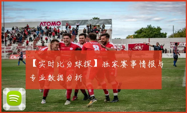 【实时比分球探】独家赛事情报与专业数据分析