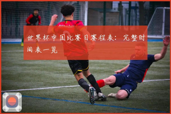 世界杯中国比赛日赛程表：完整时间表一览