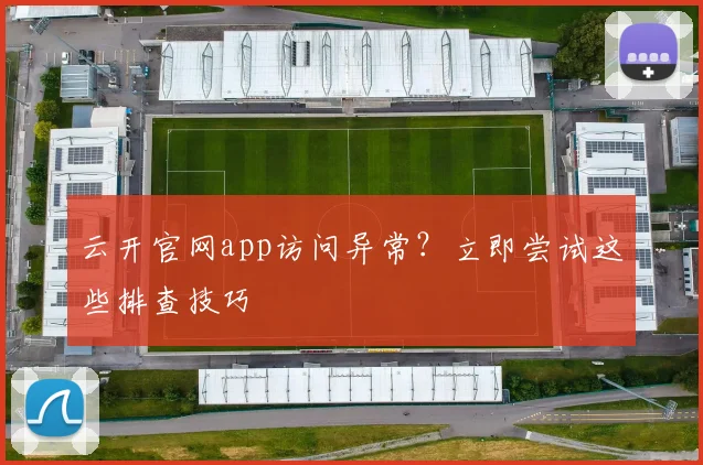 云开官网app访问异常？立即尝试这些排查技巧