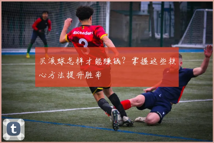 买滚球怎样才能赚钱？掌握这些核心方法提升胜率
