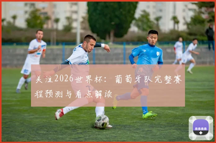 关注2026世界杯：葡萄牙队完整赛程预测与看点解读