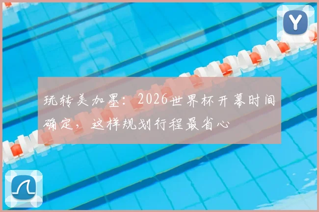 玩转美加墨：2026世界杯开幕时间确定，这样规划行程最省心