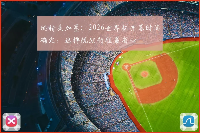 玩转美加墨：2026世界杯开幕时间确定，这样规划行程最省心