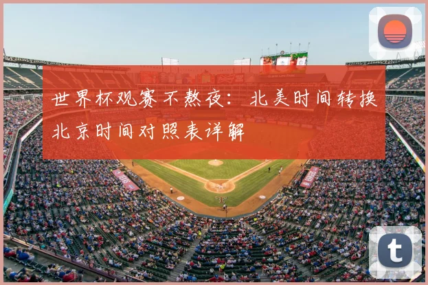 世界杯观赛不熬夜：北美时间转换北京时间对照表详解