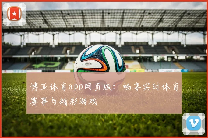 博亚体育app网页版：畅享实时体育赛事与精彩游戏