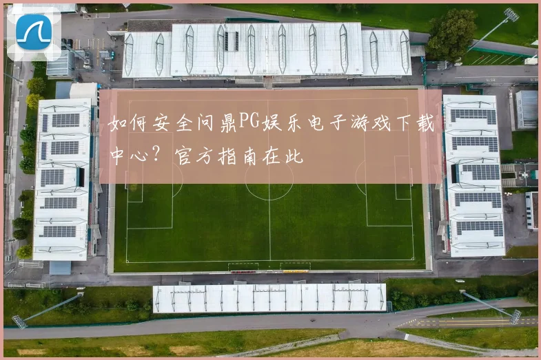如何安全问鼎PG娱乐电子游戏下载中心？官方指南在此