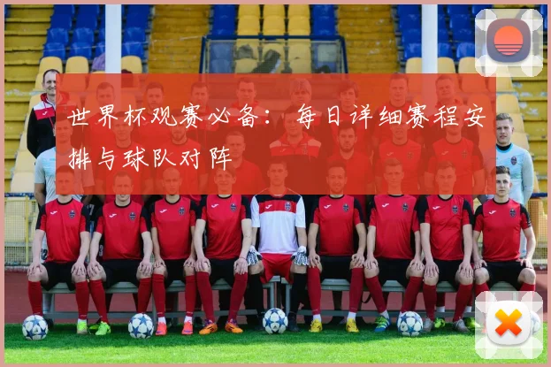世界杯观赛必备：每日详细赛程安排与球队对阵