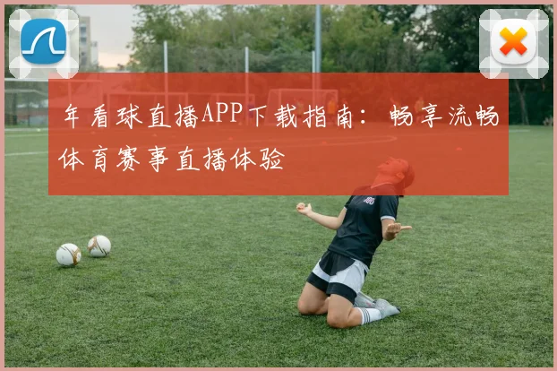 年看球直播APP下载指南：畅享流畅体育赛事直播体验