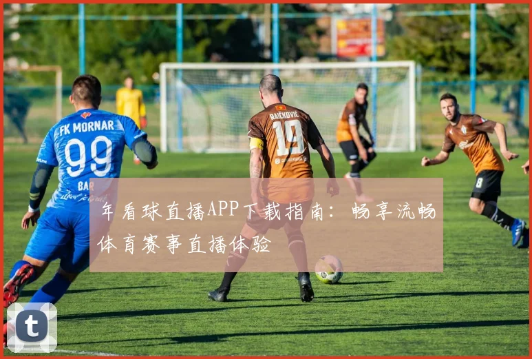 年看球直播APP下载指南：畅享流畅体育赛事直播体验