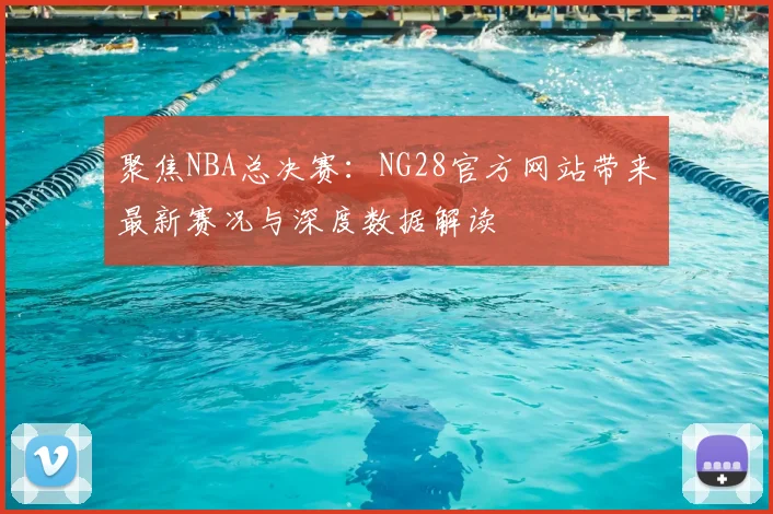 聚焦NBA总决赛：NG28官方网站带来最新赛况与深度数据解读