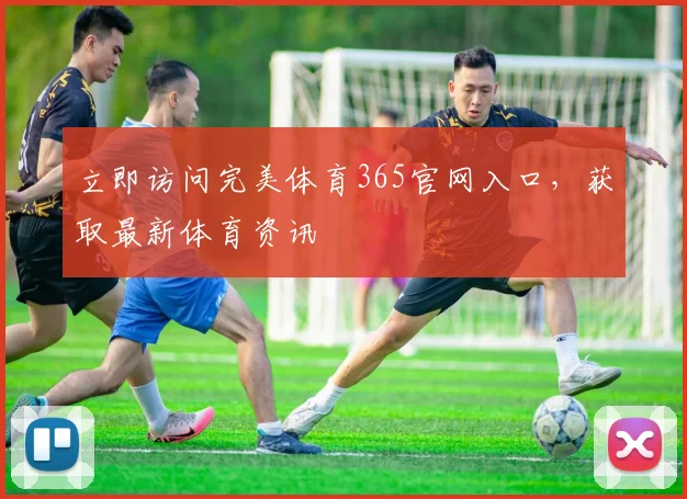 立即访问完美体育365官网入口，获取最新体育资讯