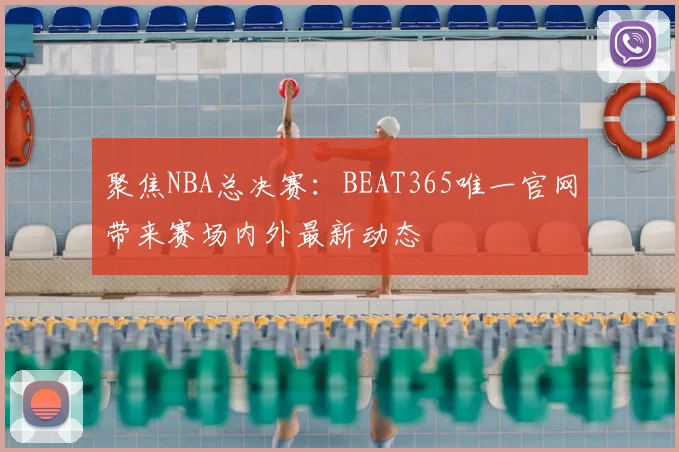 聚焦NBA总决赛：BEAT365唯一官网带来赛场内外最新动态