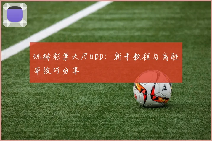 玩转彩票大厅app：新手教程与高胜率技巧分享