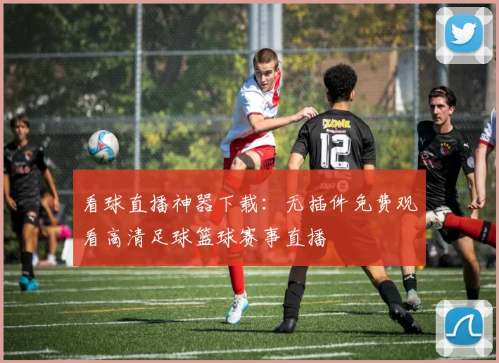 看球直播神器下载：无插件免费观看高清足球篮球赛事直播