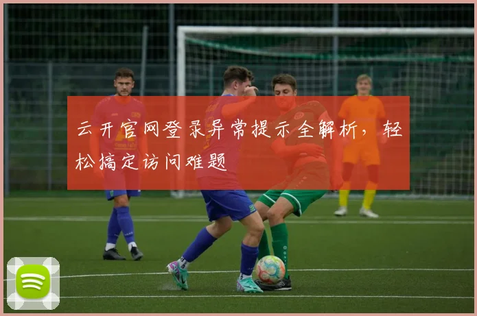 云开官网登录异常提示全解析，轻松搞定访问难题