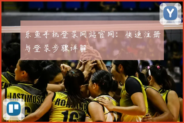 乐鱼手机登录网站官网：快速注册与登录步骤详解