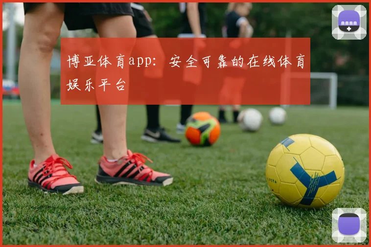 博亚体育app：安全可靠的在线体育娱乐平台