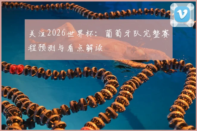 关注2026世界杯：葡萄牙队完整赛程预测与看点解读