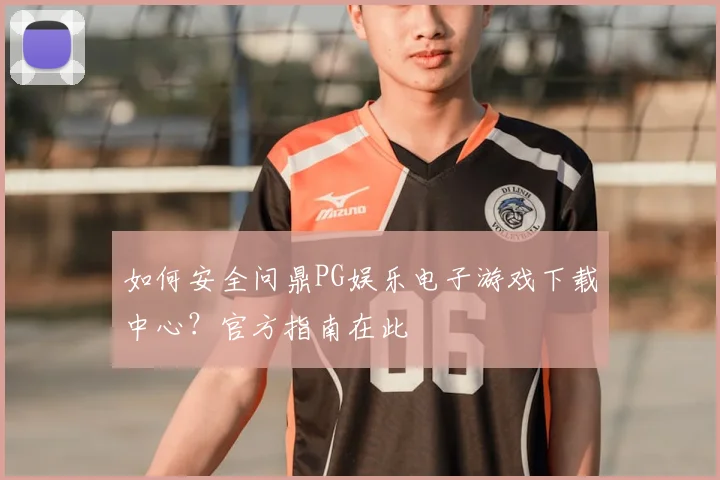 如何安全问鼎PG娱乐电子游戏下载中心？官方指南在此