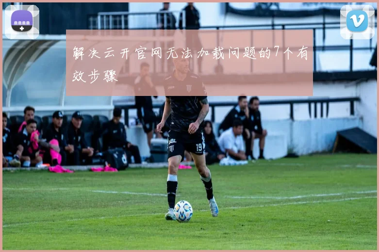 解决云开官网无法加载问题的7个有效步骤