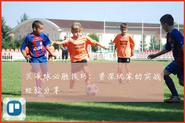 买滚球必胜技巧：资深玩家的实战经验分享