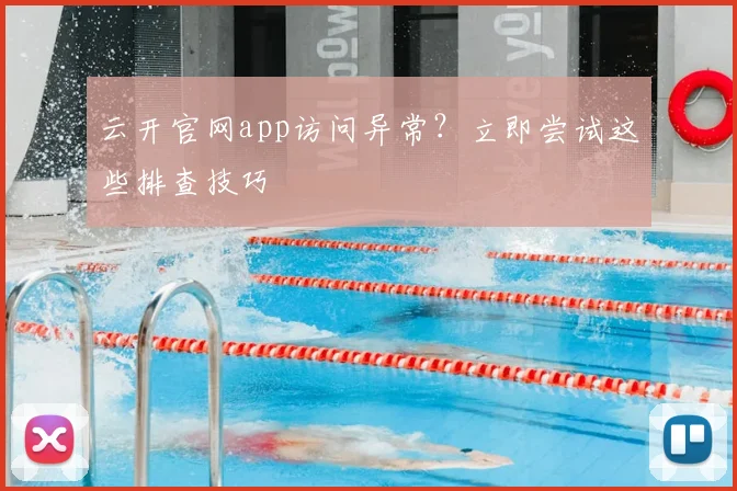云开官网app访问异常？立即尝试这些排查技巧