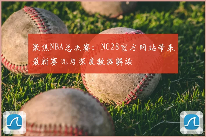 聚焦NBA总决赛：NG28官方网站带来最新赛况与深度数据解读