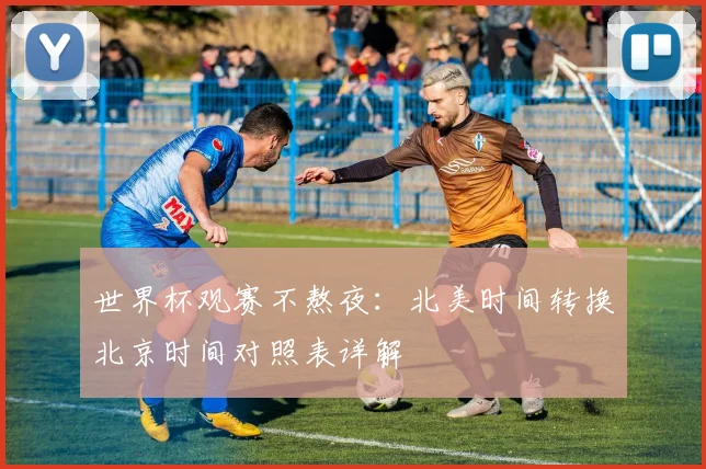 世界杯观赛不熬夜：北美时间转换北京时间对照表详解