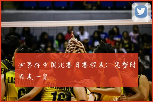 世界杯中国比赛日赛程表：完整时间表一览