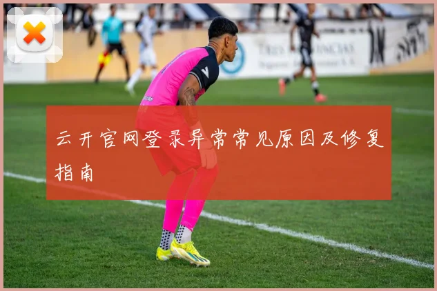 云开官网登录异常常见原因及修复指南