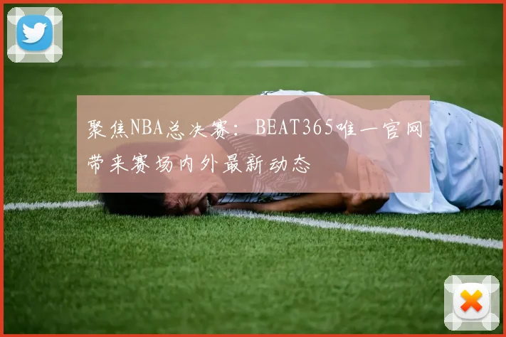 聚焦NBA总决赛：BEAT365唯一官网带来赛场内外最新动态