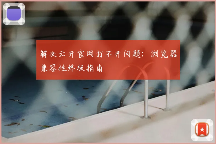 解决云开官网打不开问题：浏览器兼容性终极指南