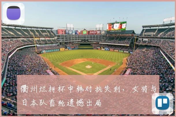衢州烂柯杯中韩对抗失利，女将与日本队首轮遗憾出局