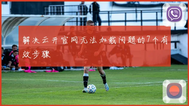 解决云开官网无法加载问题的7个有效步骤