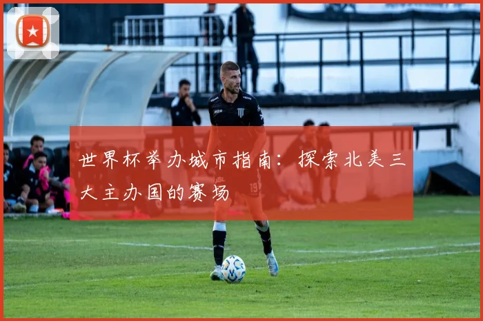 世界杯举办城市指南：探索北美三大主办国的赛场
