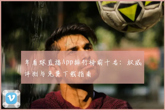 年看球直播App排行榜前十名：权威评测与免费下载指南